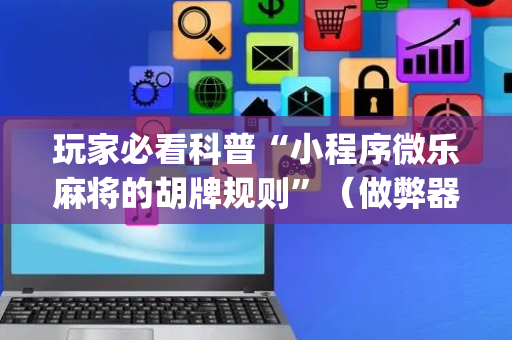玩家必看科普“小程序微乐麻将的胡牌规则”（做弊器软件下载)