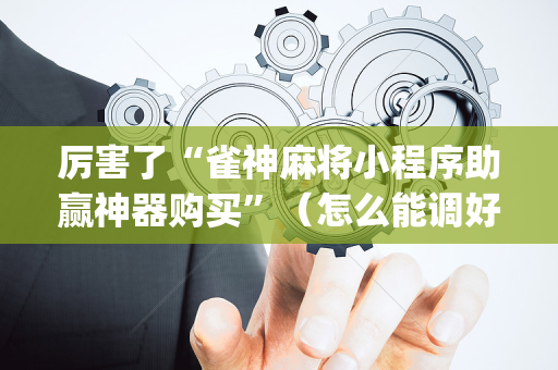厉害了“雀神麻将小程序助赢神器购买”（怎么能调好牌)
