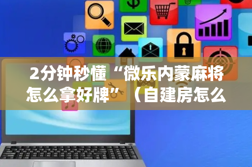2分钟秒懂“微乐内蒙麻将怎么拿好牌”（自建房怎么拿好牌)