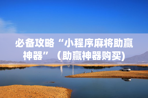 必备攻略“小程序麻将助赢神器”（助赢神器购买)
