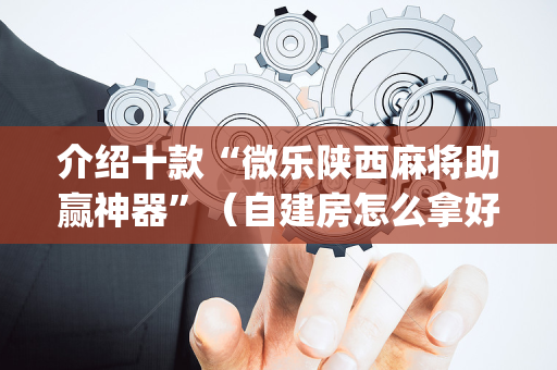 介绍十款“微乐陕西麻将助赢神器”（自建房怎么拿好牌)