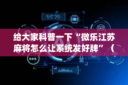给大家科普一下“微乐江苏麻将怎么让系统发好牌”（如何让系统发好牌)