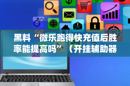 黑料“微乐跑得快充值后胜率能提高吗”（开挂辅助器插件)