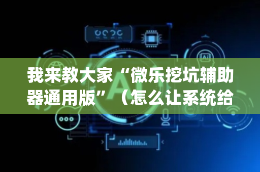 我来教大家“微乐挖坑辅助器通用版”（怎么让系统给自己好牌)