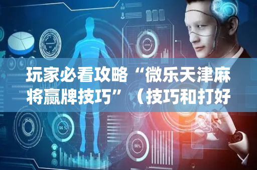 玩家必看攻略“微乐天津麻将赢牌技巧”（技巧和打好牌方法)