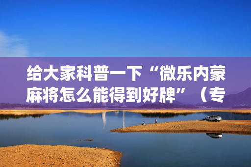给大家科普一下“微乐内蒙麻将怎么能得到好牌”（专用神器下载)