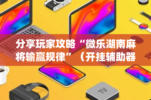 分享玩家攻略“微乐湖南麻将输赢规律”（开挂辅助器脚本)