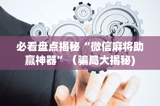 必看盘点揭秘“微信麻将助赢神器”（骗局大揭秘)