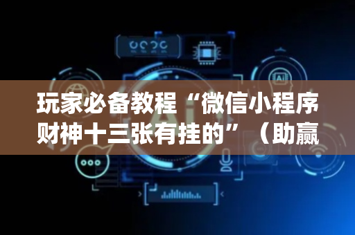玩家必备教程“微信小程序财神十三张有挂的”（助赢神器)