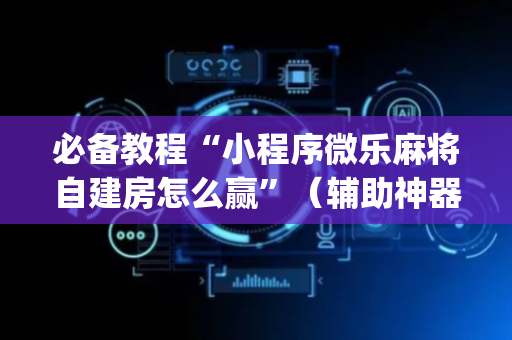 必备教程“小程序微乐麻将自建房怎么赢”（辅助神器免费)
