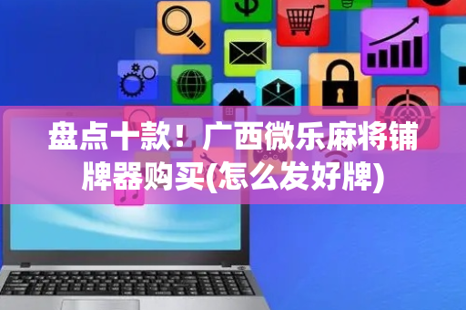 盘点十款！广西微乐麻将铺牌器购买(怎么发好牌)