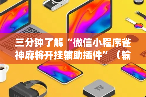 三分钟了解“微信小程序雀神麻将开挂辅助插件”（输赢规律)