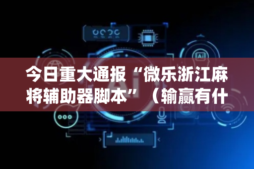 今日重大通报“微乐浙江麻将辅助器脚本”（输赢有什么规律)