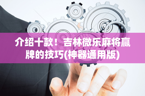 介绍十款！吉林微乐麻将赢牌的技巧(神器通用版)