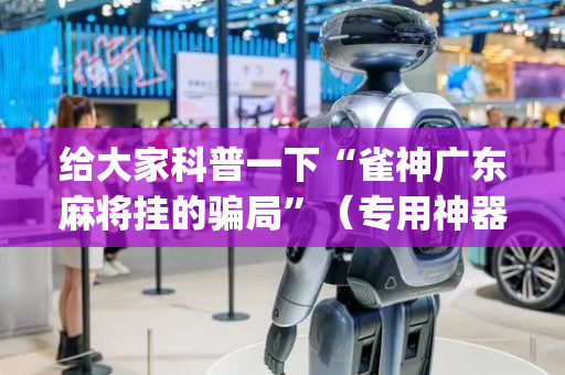 给大家科普一下“雀神广东麻将挂的骗局”（专用神器下载)