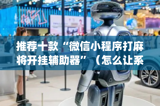 推荐十款“微信小程序打麻将开挂辅助器”（怎么让系统给自己好牌)
