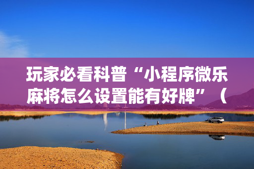 玩家必看科普“小程序微乐麻将怎么设置能有好牌”（辅助神器免费)