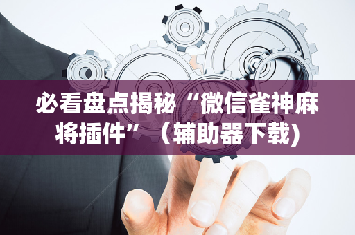 必看盘点揭秘“微信雀神麻将插件”（辅助器下载)