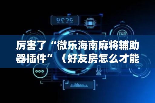 厉害了“微乐海南麻将辅助器插件”（好友房怎么才能赢)