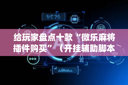 给玩家盘点十款“微乐麻将插件购买”（开挂辅助脚本)