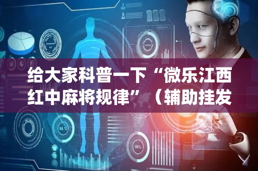 给大家科普一下“微乐江西红中麻将规律”（辅助挂发牌规律)