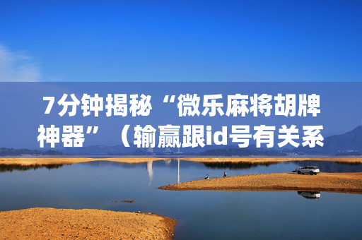 7分钟揭秘“微乐麻将胡牌神器”（输赢跟id号有关系吗)