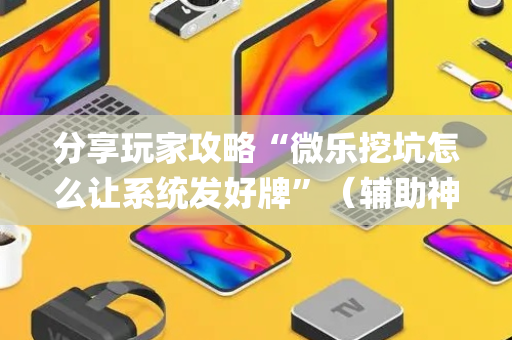 分享玩家攻略“微乐挖坑怎么让系统发好牌”（辅助神器免费)