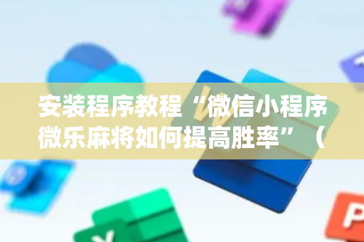 安装程序教程“微信小程序微乐麻将如何提高胜率”（怎么提高胜率)