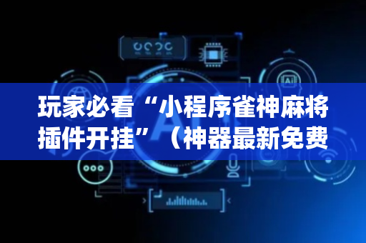 玩家必看“小程序雀神麻将插件开挂”（神器最新免费)