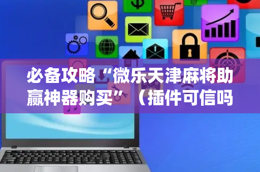 必备攻略“微乐天津麻将助赢神器购买”（插件可信吗)