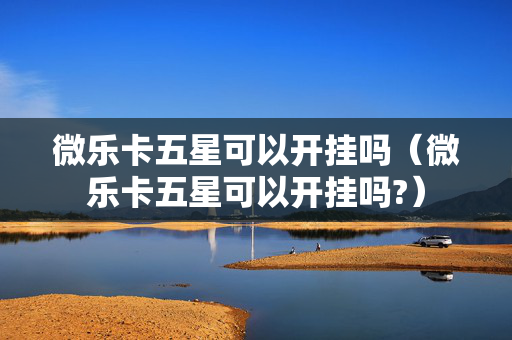 微乐卡五星可以开挂吗（微乐卡五星可以开挂吗?）