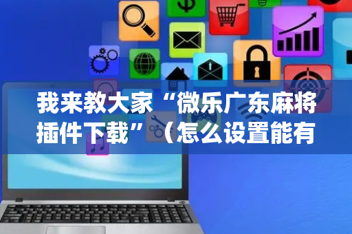 我来教大家“微乐广东麻将插件下载”（怎么设置能有好牌)