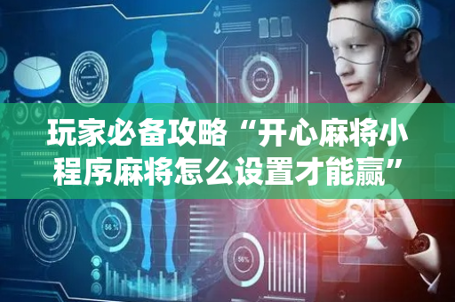 玩家必备攻略“开心麻将小程序麻将怎么设置才能赢”（怎么能得到好牌)