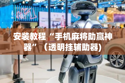 安装教程“手机麻将助赢神器”（透明挂辅助器)