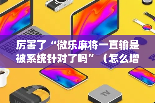 厉害了“微乐麻将一直输是被系统针对了吗”（怎么增加胜率)