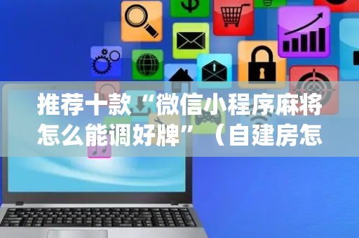 推荐十款“微信小程序麻将怎么能调好牌”（自建房怎么赢)