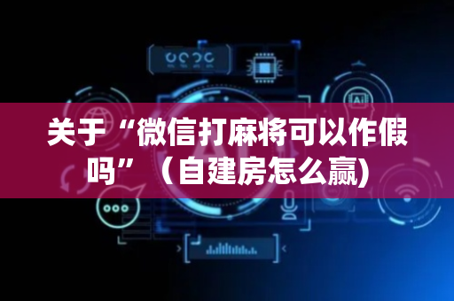 关于“微信打麻将可以作假吗”（自建房怎么赢)