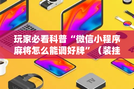 玩家必看科普“微信小程序麻将怎么能调好牌”（装挂怎么安装)