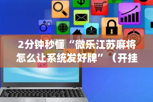 2分钟秒懂“微乐江苏麻将怎么让系统发好牌”（开挂辅助器插件)