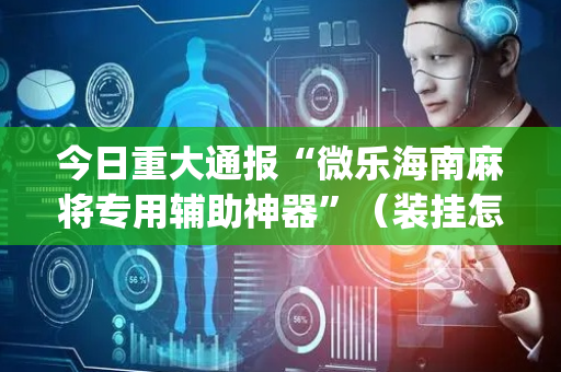 今日重大通报“微乐海南麻将专用辅助神器”（装挂怎么安装)