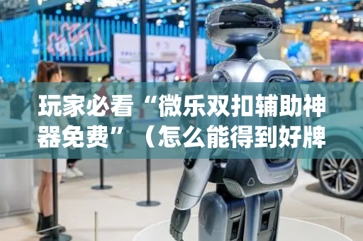 玩家必看“微乐双扣辅助神器免费”（怎么能得到好牌)
