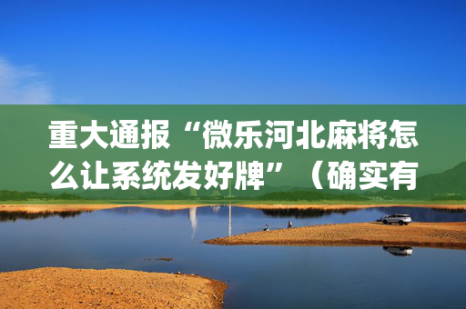 重大通报“微乐河北麻将怎么让系统发好牌”（确实有插件吗)