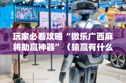 玩家必看攻略“微乐广西麻将助赢神器”（输赢有什么规律)
