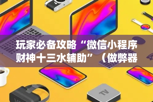 玩家必备攻略“微信小程序财神十三水辅助”（做弊器软件下载)