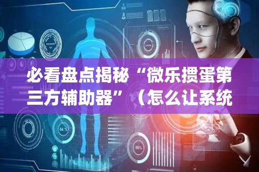 必看盘点揭秘“微乐掼蛋第三方辅助器”（怎么让系统给你发好牌)