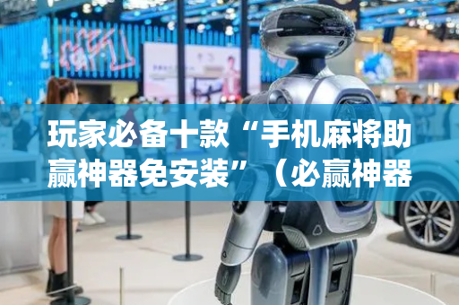 玩家必备十款“手机麻将助赢神器免安装”（必赢神器)