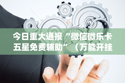 今日重大通报“微信微乐卡五星免费辅助”（万能开挂神器)
