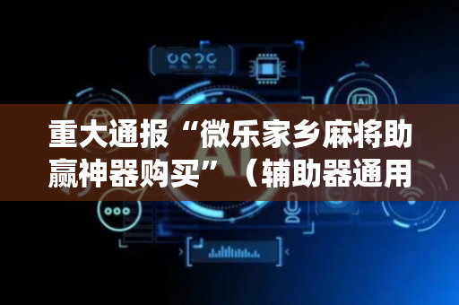 重大通报“微乐家乡麻将助赢神器购买”（辅助器通用版)