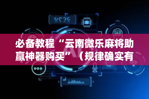 必备教程“云南微乐麻将助赢神器购买”（规律确实有挂)