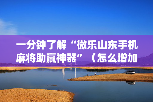 一分钟了解“微乐山东手机麻将助赢神器”（怎么增加胜率)